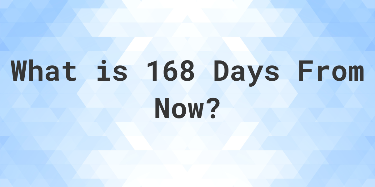 What Time Will It Be 168 Days From Now Calculatio