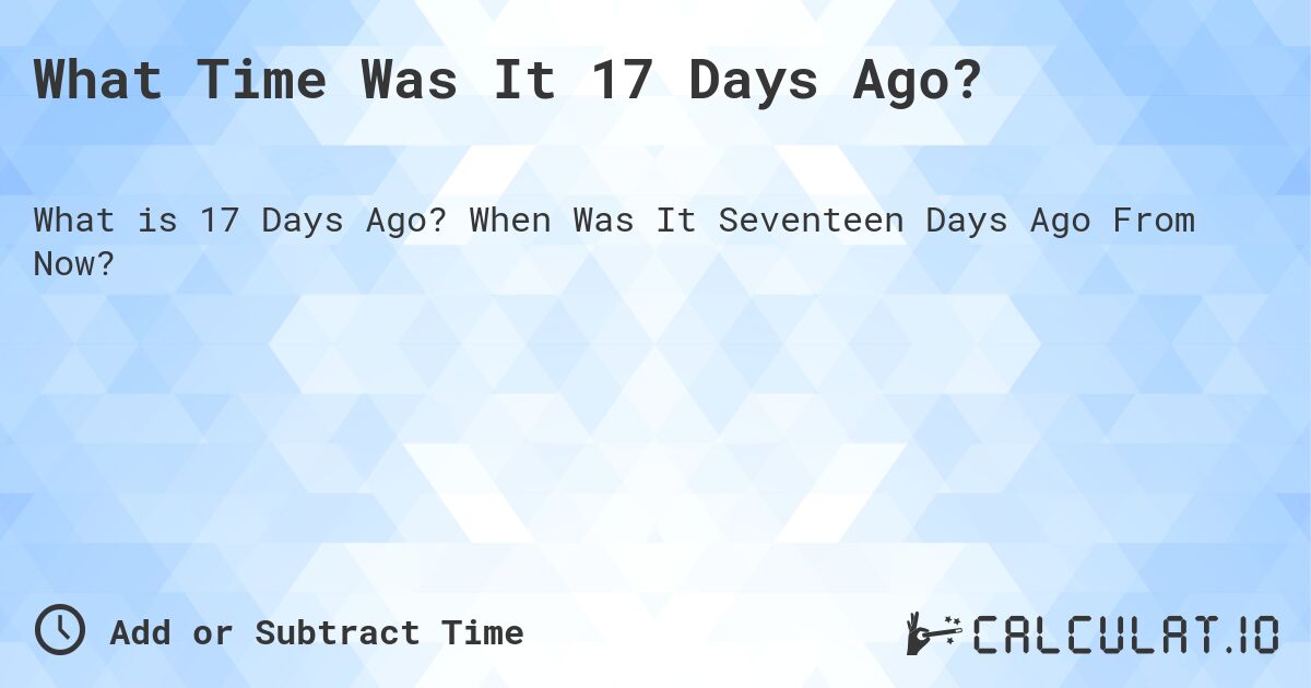 What Time Was It 17 Days Ago?. When Was It Seventeen Days Ago From Now?