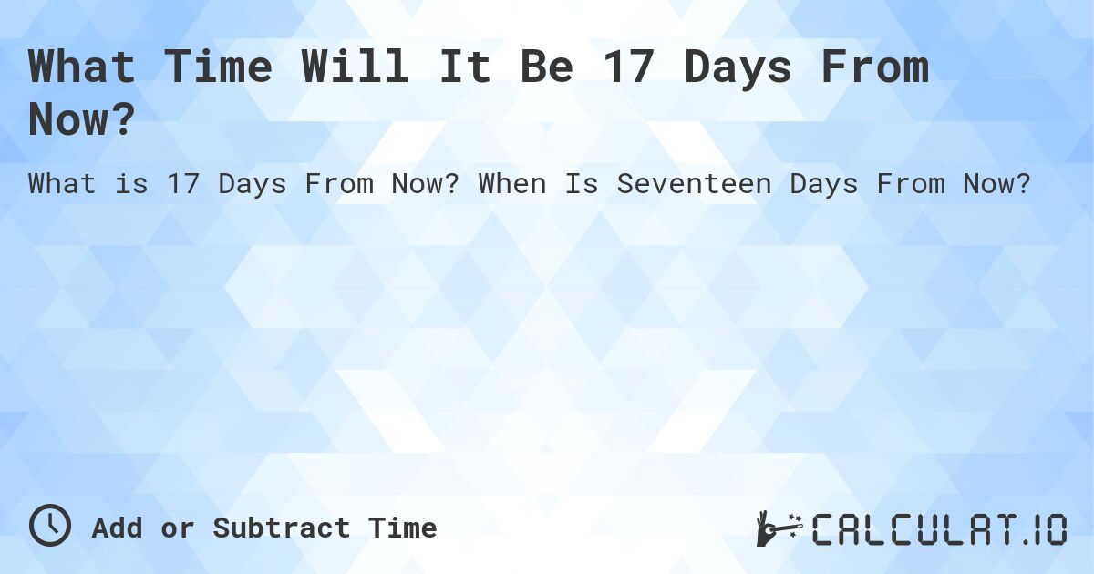 What Time Will It Be 17 Days From Now?. When Is Seventeen Days From Now?