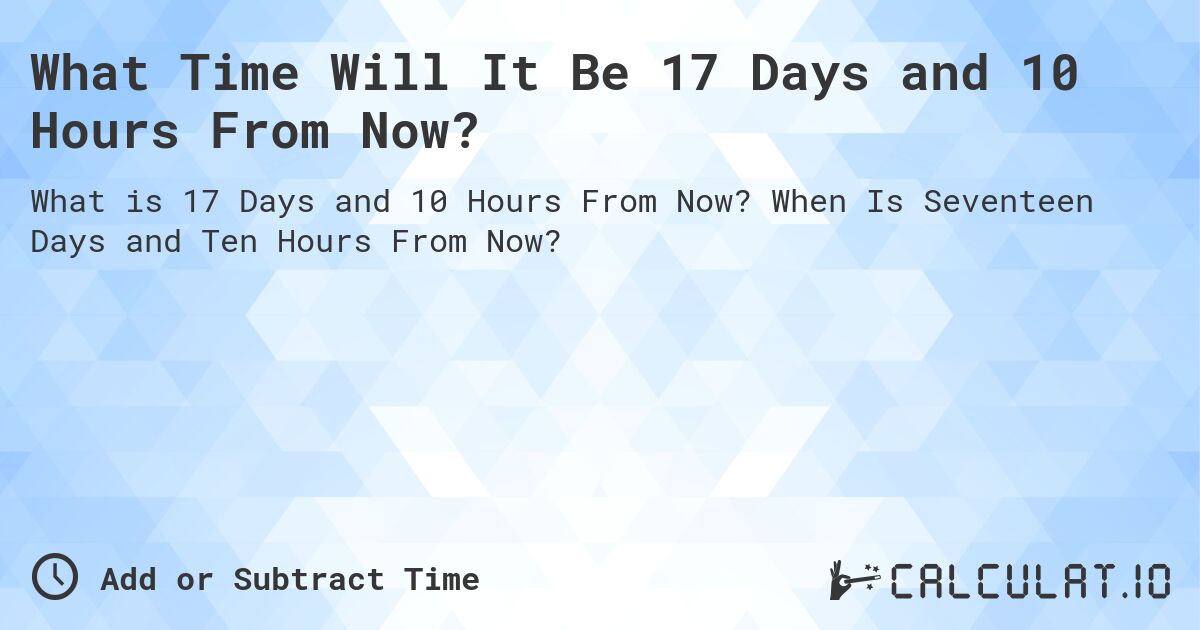 What Time Will It Be 17 Days and 10 Hours From Now?. When Is Seventeen Days and Ten Hours From Now?