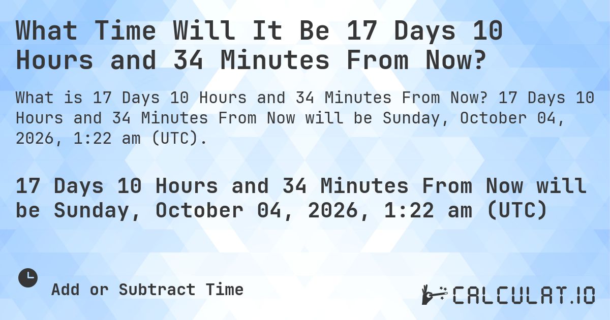 What Time Will It Be 17 Days 10 Hours and 34 Minutes From Now?. 17 Days 10 Hours and 34 Minutes From Now will be Sunday, October 04, 2026, 12:36 am (UTC).