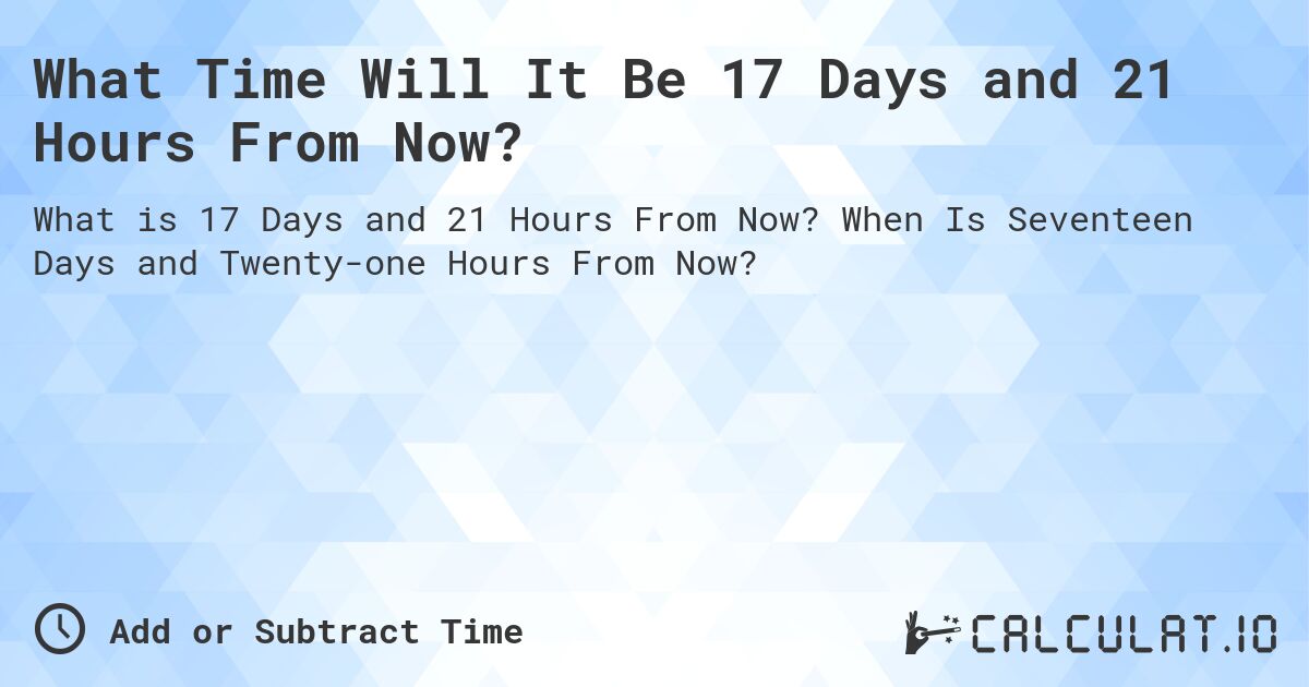 What Time Will It Be 17 Days and 21 Hours From Now?. When Is Seventeen Days and Twenty-one Hours From Now?