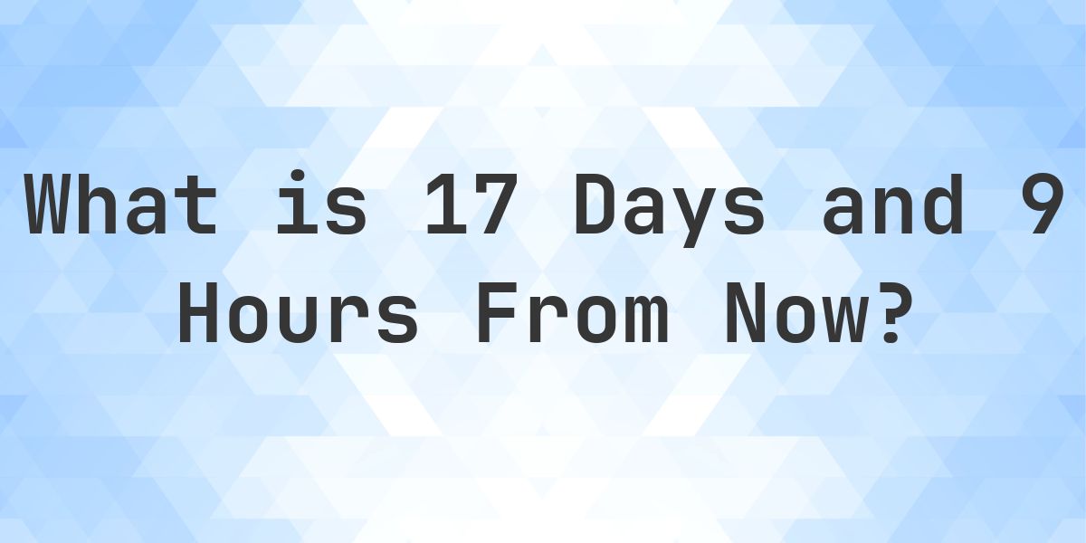 What Time Will It Be 17 Days and 9 Hours From Now? - Calculatio