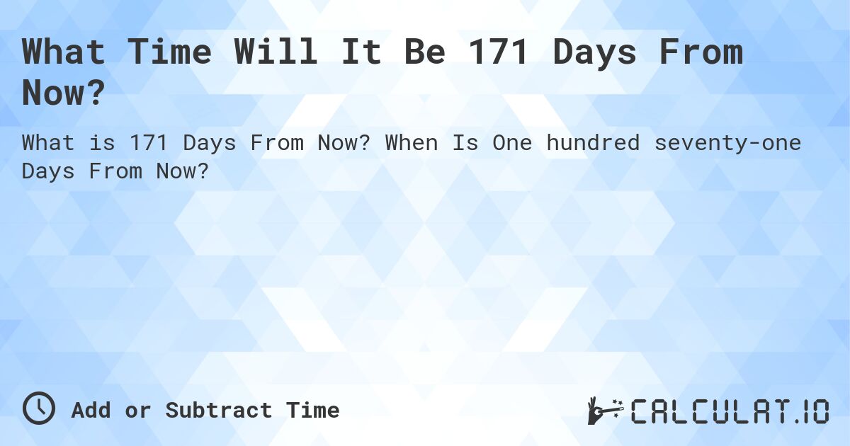 What Time Will It Be 171 Days From Now?. When Is One hundred seventy-one Days From Now?