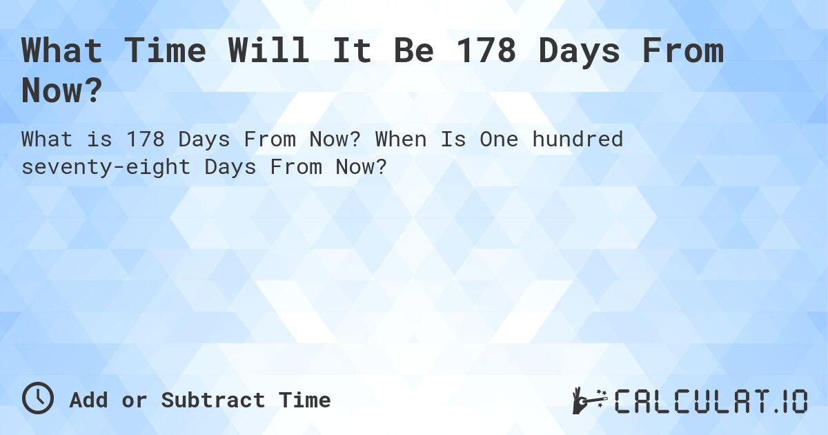What Time Will It Be 178 Days From Now?. When Is One hundred seventy-eight Days From Now?