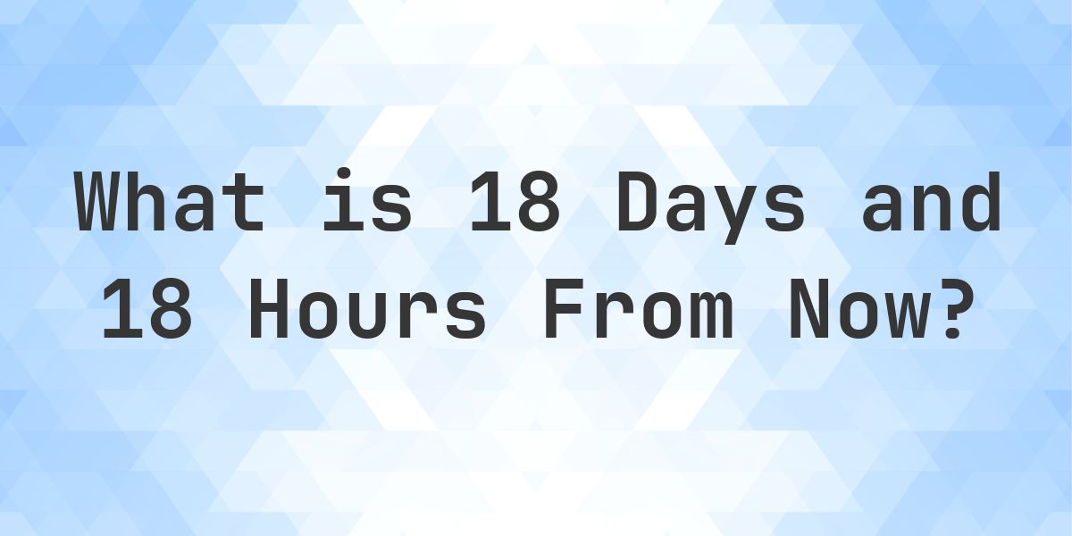What Time Will It Be 18 Days and 18 Hours From Now? - Calculatio