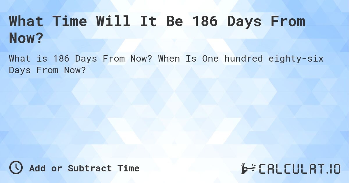 What Time Will It Be 186 Days From Now?. When Is One hundred eighty-six Days From Now?