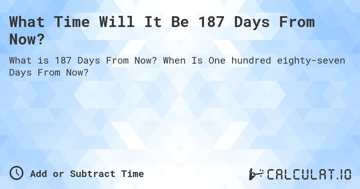 What Time Will It Be 187 Days From Now?. When Is One hundred eighty-seven Days From Now?