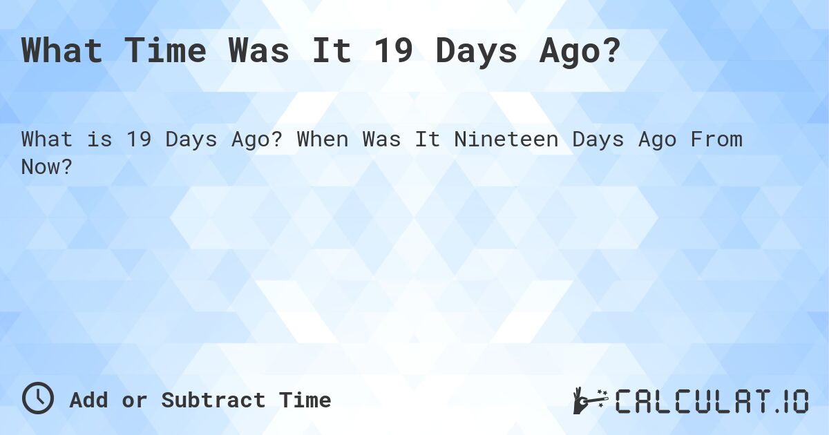 What Time Was It 19 Days Ago?. When Was It Nineteen Days Ago From Now?