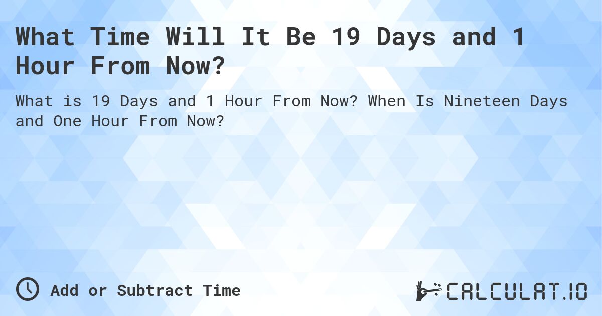 What Time Will It Be 19 Days and 1 Hour From Now?. When Is Nineteen Days and One Hour From Now?