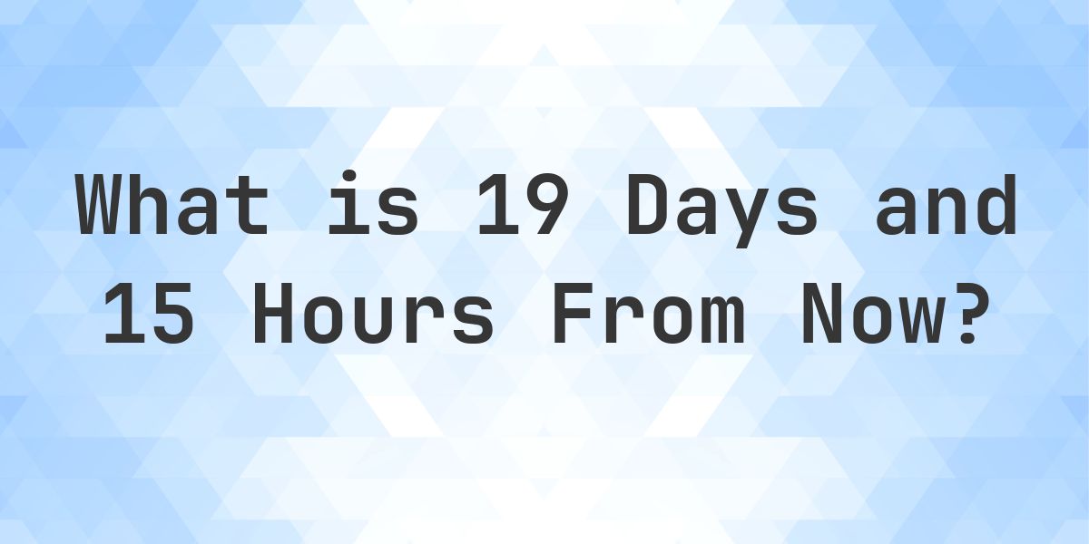 What Time Will It Be 19 Days and 15 Hours From Now? - Calculatio