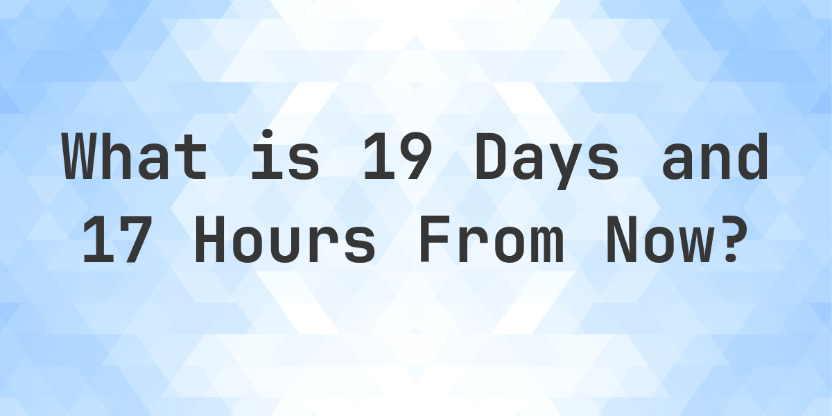 What Time Will It Be 19 Days And 17 Hours From Now Calculatio what-time-will-it-be-19-days-and-17-hours-from-now-calculatio