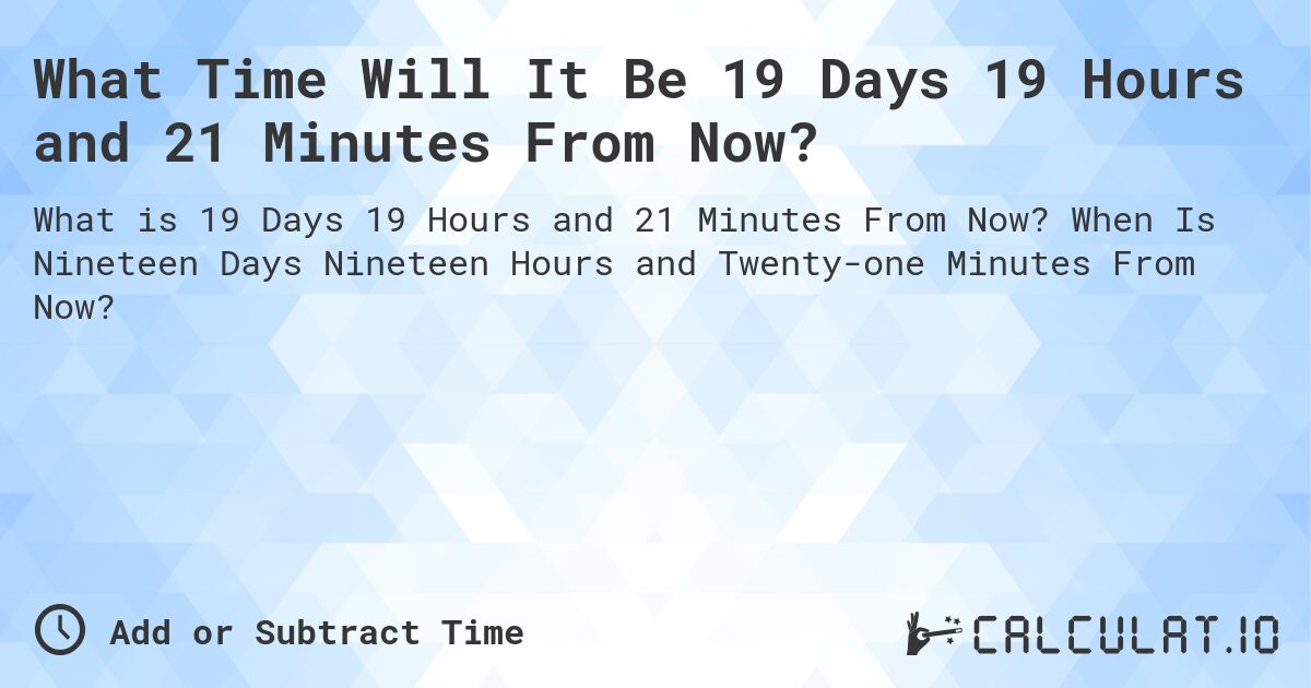 What Time Will It Be 19 Days 19 Hours and 21 Minutes From Now?. When Is Nineteen Days Nineteen Hours and Twenty-one Minutes From Now?