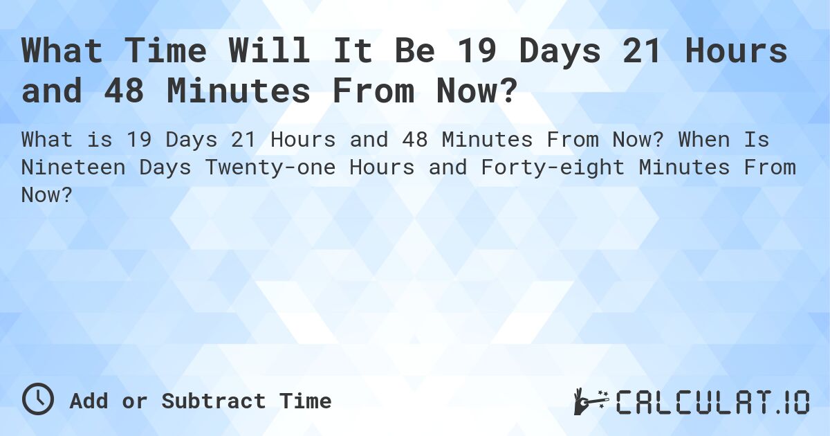 What Time Will It Be 19 Days 21 Hours and 48 Minutes From Now?. When Is Nineteen Days Twenty-one Hours and Forty-eight Minutes From Now?