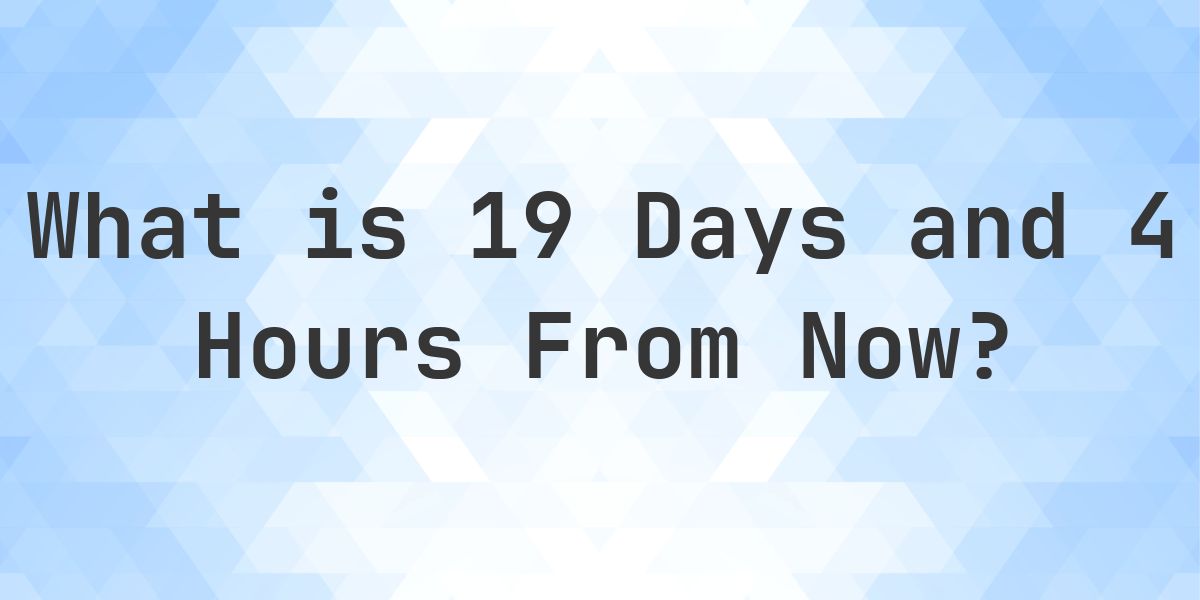 What Time Will It Be 19 Days and 4 Hours From Now? - Calculatio