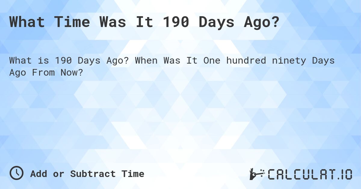 What Time Was It 190 Days Ago?. When Was It One hundred ninety Days Ago From Now?