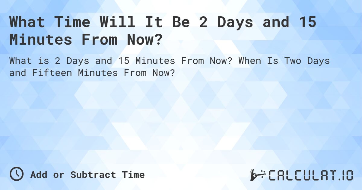 What Time Will It Be 2 Days and 15 Minutes From Now?. When Is Two Days and Fifteen Minutes From Now?