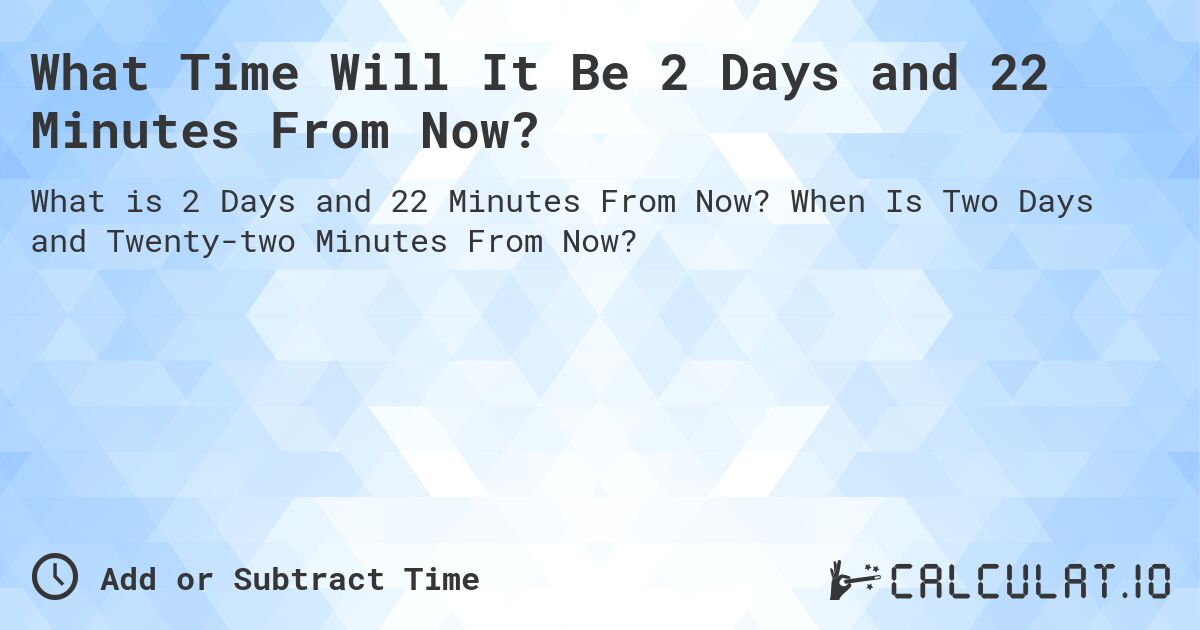 What Time Will It Be 2 Days and 22 Minutes From Now?. When Is Two Days and Twenty-two Minutes From Now?