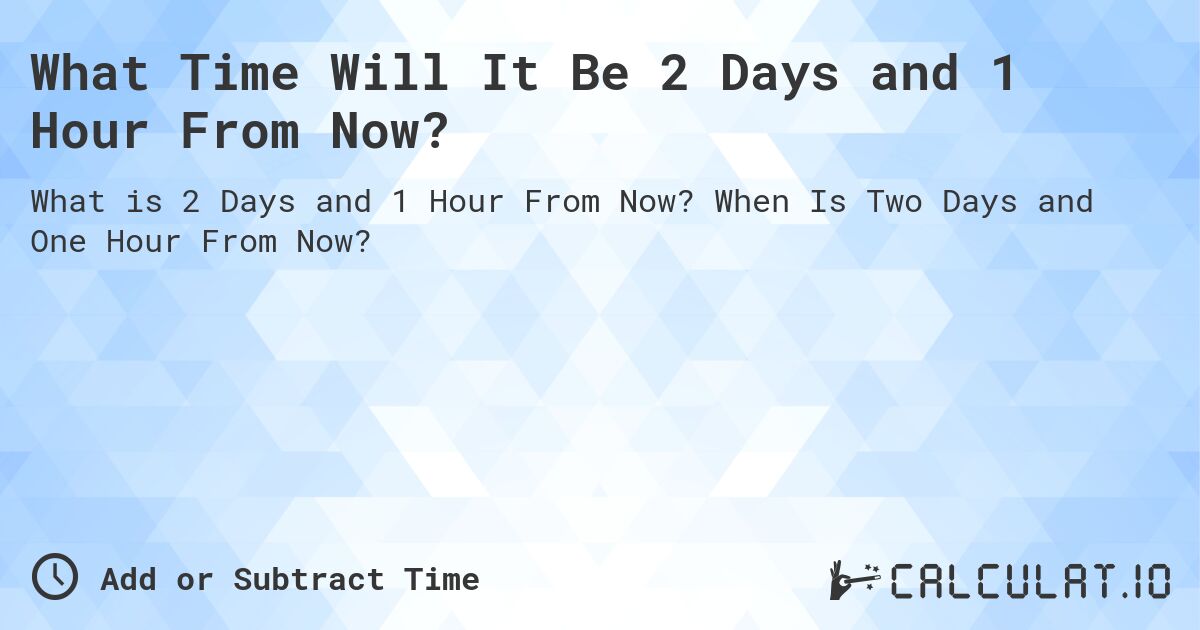 What Time Will It Be 2 Days and 1 Hour From Now?. When Is Two Days and One Hour From Now?