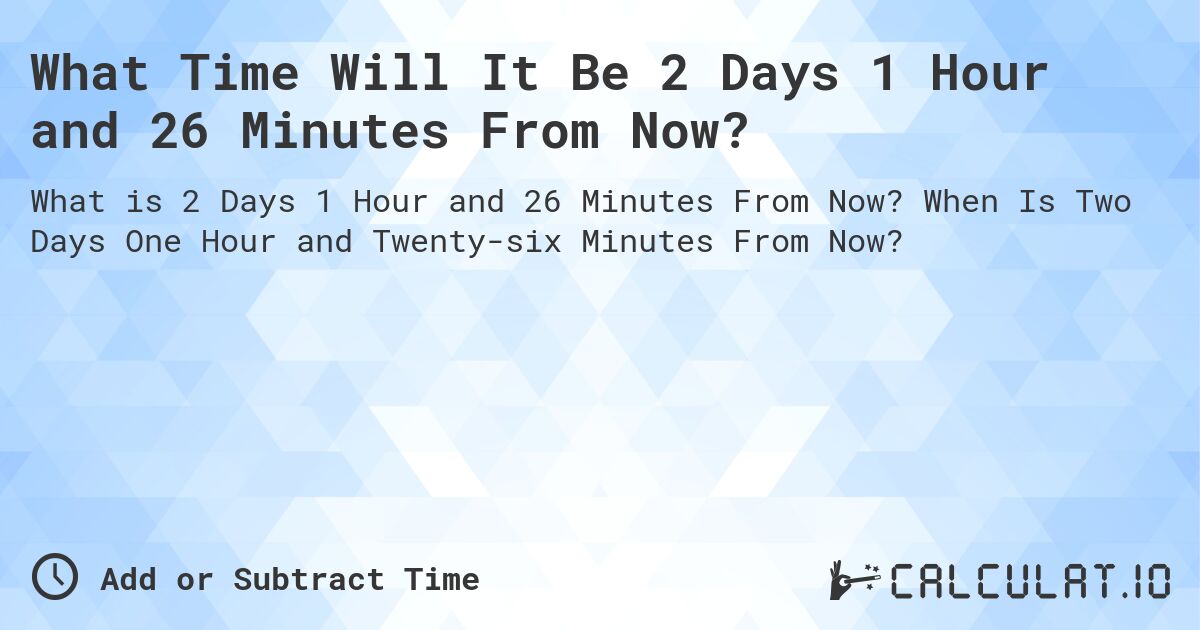 What Time Will It Be 2 Days 1 Hour and 26 Minutes From Now?. When Is Two Days One Hour and Twenty-six Minutes From Now?