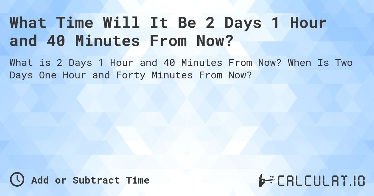 What Time Will It Be 2 Days 1 Hour and 40 Minutes From Now?. When Is Two Days One Hour and Forty Minutes From Now?