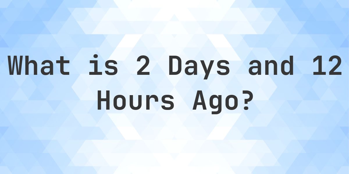 What Time Was It 2 Days and 12 Hours Ago? - Calculatio