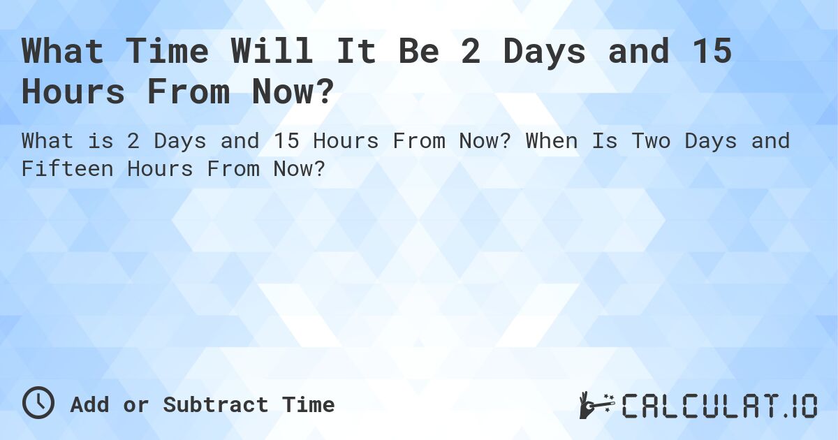 What Time Will It Be 2 Days and 15 Hours From Now?. When Is Two Days and Fifteen Hours From Now?