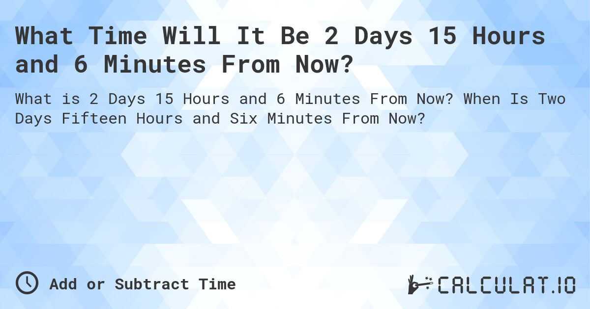 What Time Will It Be 2 Days 15 Hours and 6 Minutes From Now?. When Is Two Days Fifteen Hours and Six Minutes From Now?