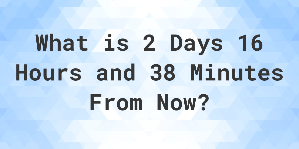 what-time-will-it-be-2-days-16-hours-and-38-minutes-from-now-calculatio