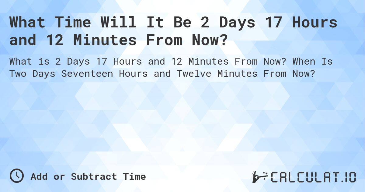 What Time Will It Be 2 Days 17 Hours and 12 Minutes From Now?. When Is Two Days Seventeen Hours and Twelve Minutes From Now?