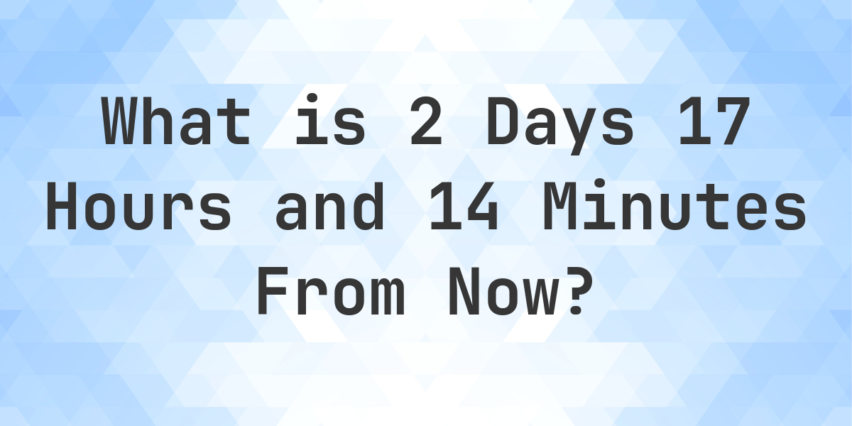 What Time Will It Be 2 Days 17 Hours And 14 Minutes From Now Calculatio what-time-will-it-be-2-days-17-hours-and-14-minutes-from-now-calculatio