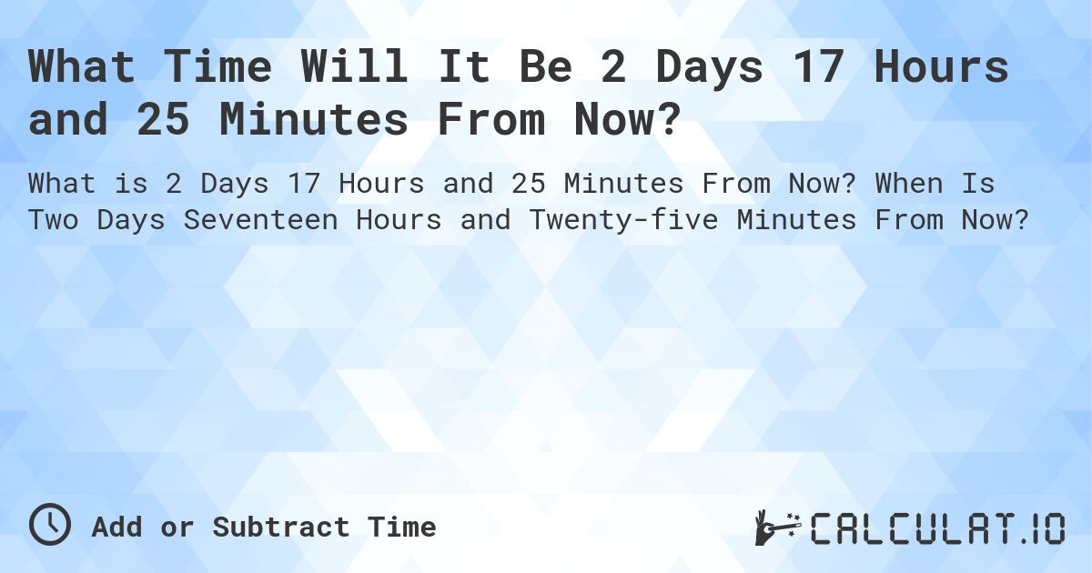 What Time Will It Be 2 Days 17 Hours and 25 Minutes From Now?. When Is Two Days Seventeen Hours and Twenty-five Minutes From Now?