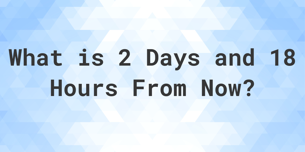 what-time-will-it-be-2-days-and-18-hours-from-now-calculatio