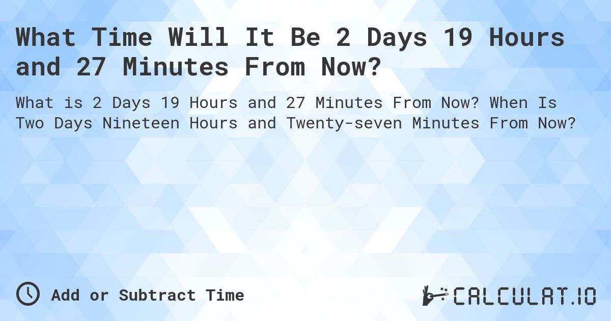 What Time Will It Be 2 Days 19 Hours and 27 Minutes From Now?. When Is Two Days Nineteen Hours and Twenty-seven Minutes From Now?