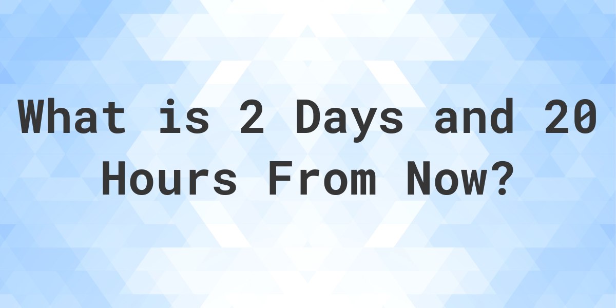 What Time Will It Be 2 Days and 20 Hours From Now Calculatio