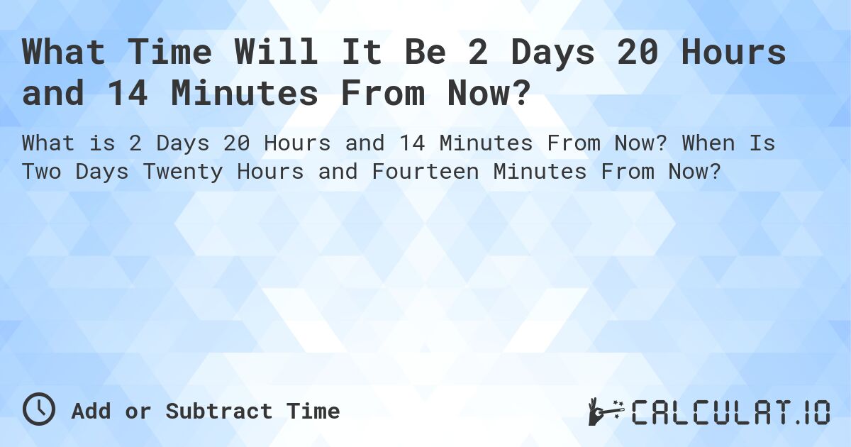 What Time Will It Be 2 Days 20 Hours and 14 Minutes From Now?. When Is Two Days Twenty Hours and Fourteen Minutes From Now?