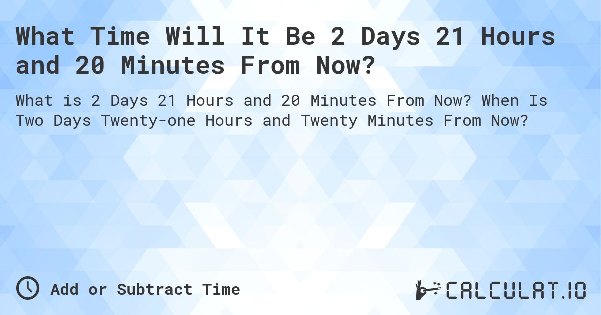 What Time Will It Be 2 Days 21 Hours and 20 Minutes From Now?. When Is Two Days Twenty-one Hours and Twenty Minutes From Now?