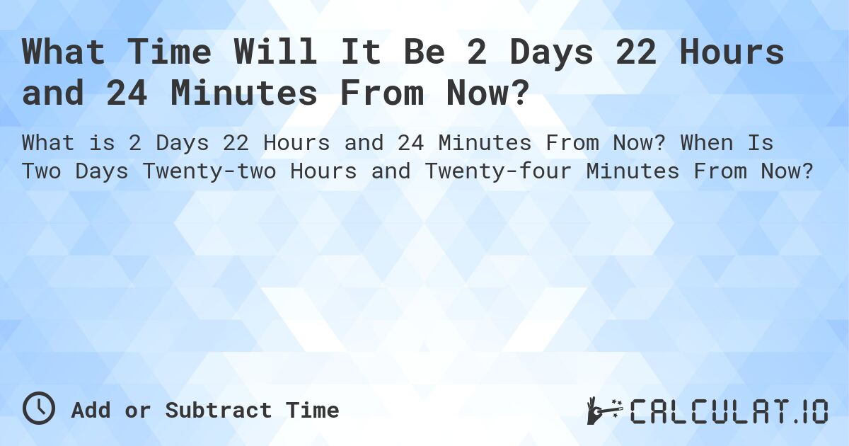 What Time Will It Be 2 Days 22 Hours and 24 Minutes From Now?. When Is Two Days Twenty-two Hours and Twenty-four Minutes From Now?