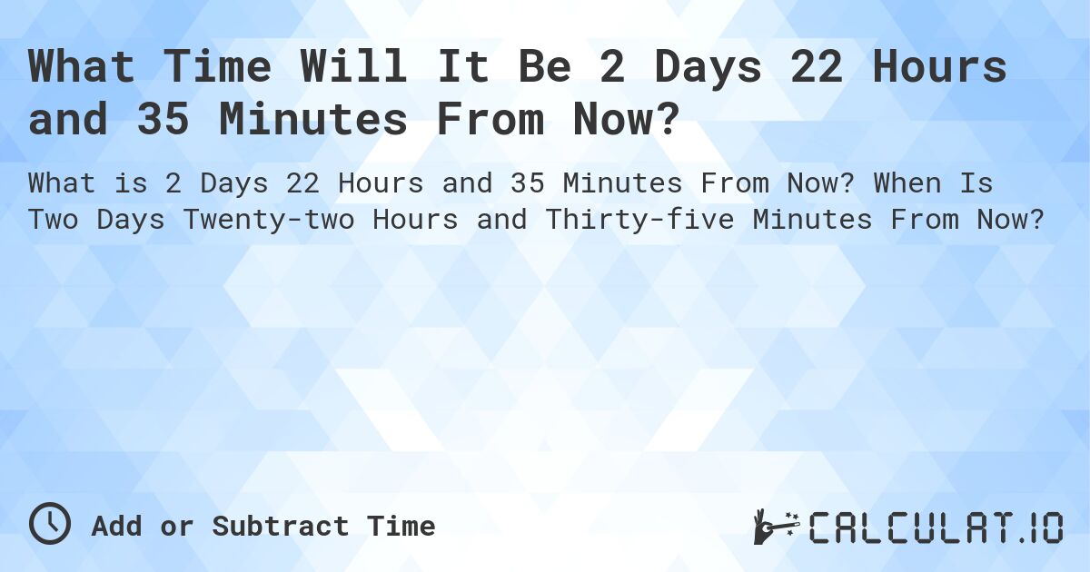 What Time Will It Be 2 Days 22 Hours and 35 Minutes From Now?. When Is Two Days Twenty-two Hours and Thirty-five Minutes From Now?