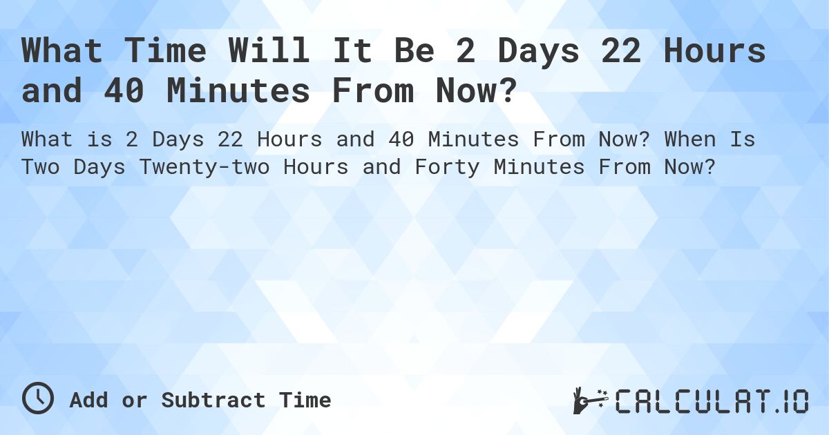 What Time Will It Be 2 Days 22 Hours and 40 Minutes From Now?. When Is Two Days Twenty-two Hours and Forty Minutes From Now?