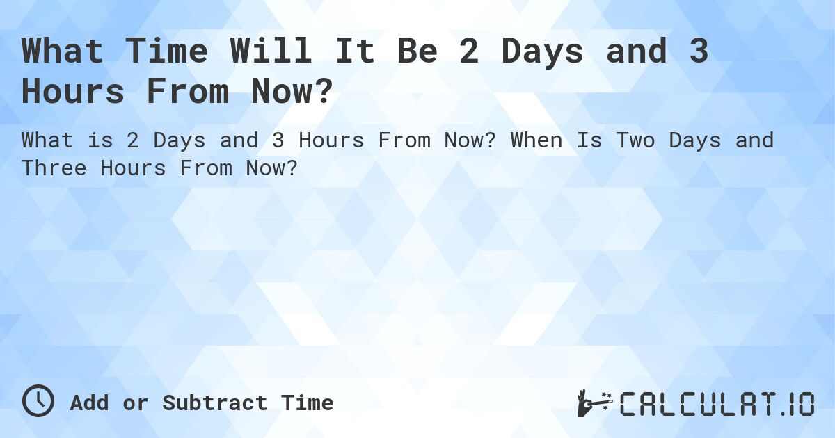What Time Will It Be 2 Days and 3 Hours From Now?. When Is Two Days and Three Hours From Now?