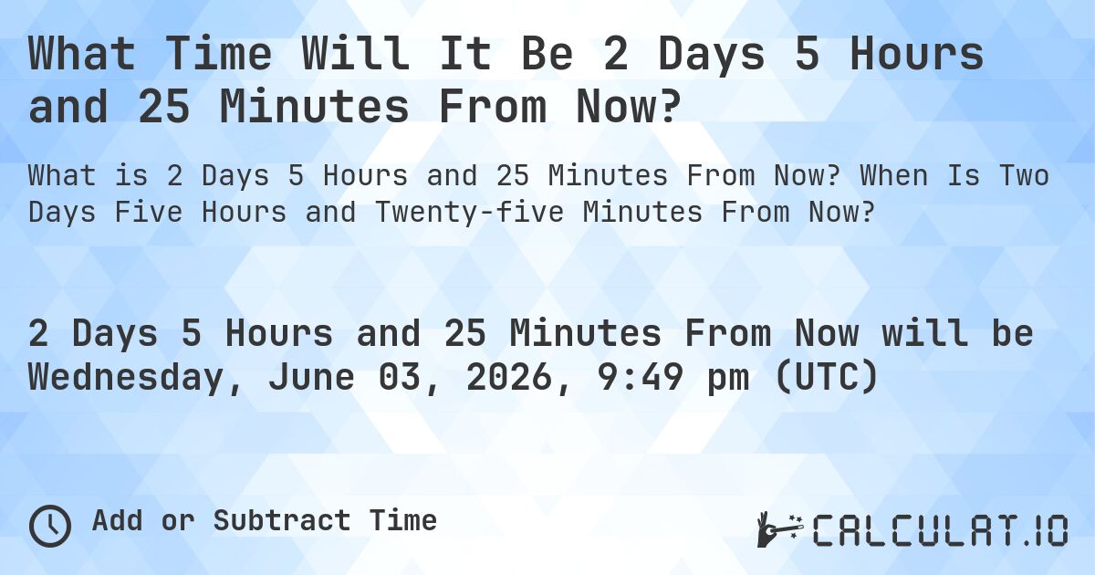 What Time Will It Be 2 Days 5 Hours and 25 Minutes From Now?. When Is Two Days Five Hours and Twenty-five Minutes From Now?