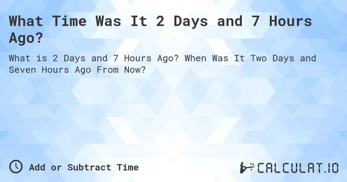 What Time Was It 2 Days and 7 Hours Ago?. When Was It Two Days and Seven Hours Ago From Now?