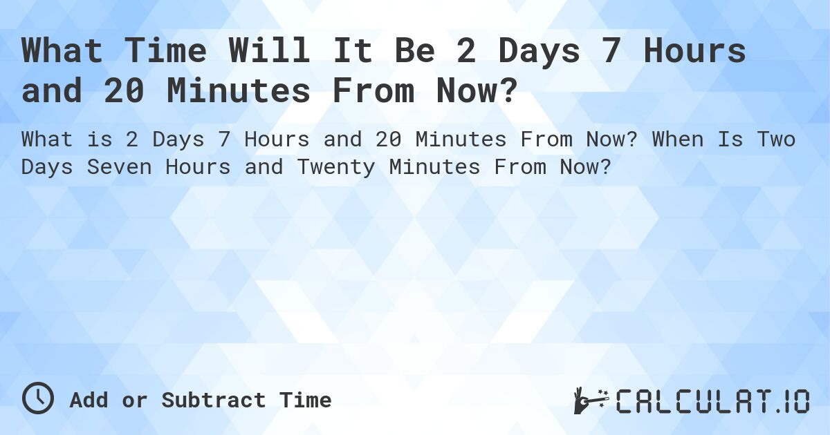 What Time Will It Be 2 Days 7 Hours and 20 Minutes From Now?. When Is Two Days Seven Hours and Twenty Minutes From Now?