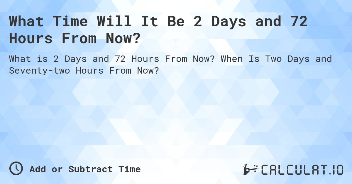 What Time Will It Be 2 Days and 72 Hours From Now?. When Is Two Days and Seventy-two Hours From Now?