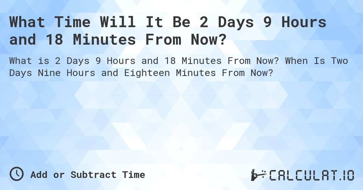 What Time Will It Be 2 Days 9 Hours and 18 Minutes From Now?. When Is Two Days Nine Hours and Eighteen Minutes From Now?