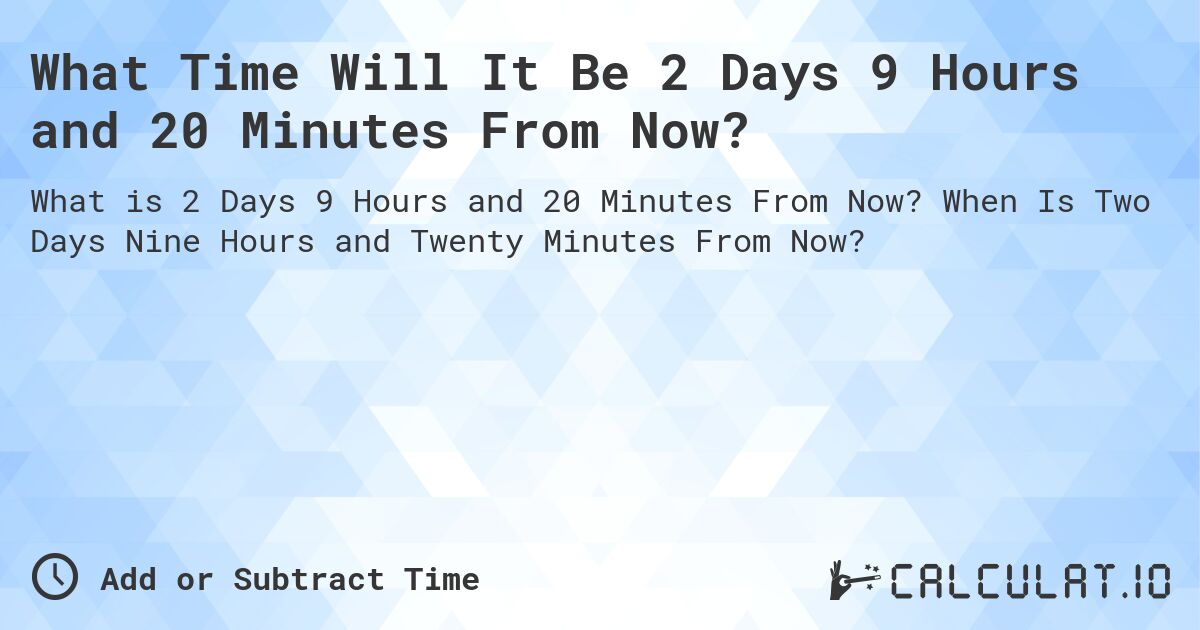 What Time Will It Be 2 Days 9 Hours and 20 Minutes From Now?. When Is Two Days Nine Hours and Twenty Minutes From Now?