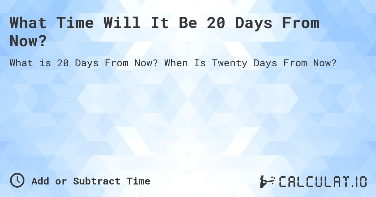 What Time Will It Be 20 Days From Now?. When Is Twenty Days From Now?