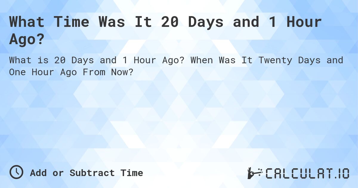 What Time Was It 20 Days and 1 Hour Ago?. When Was It Twenty Days and One Hour Ago From Now?