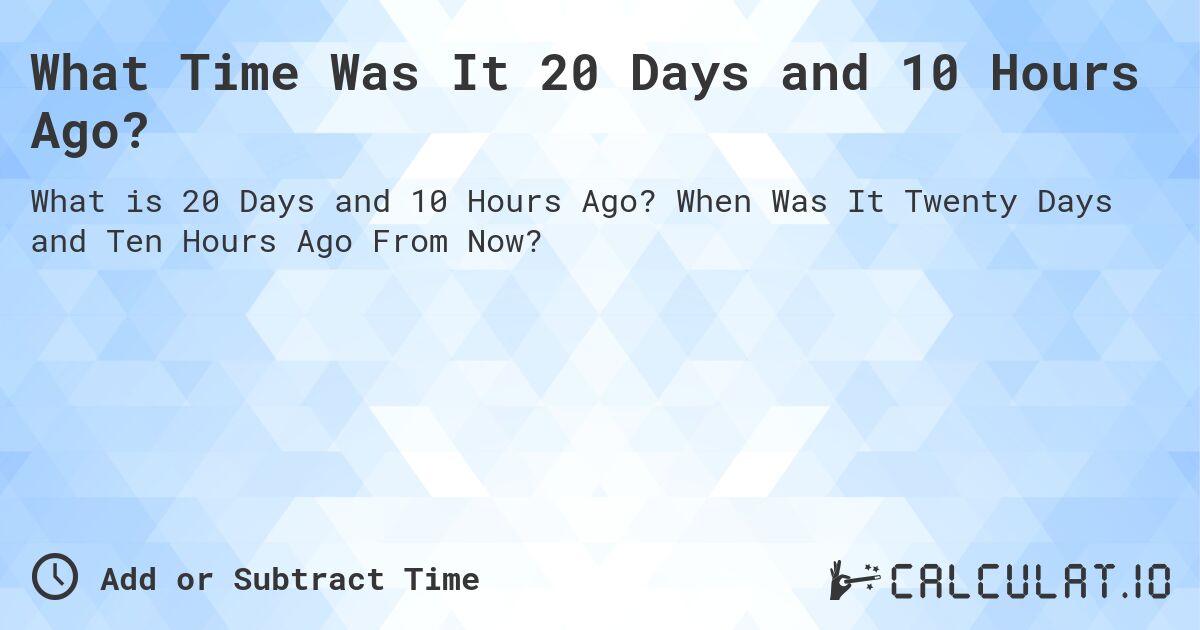 What Time Was It 20 Days and 10 Hours Ago?. When Was It Twenty Days and Ten Hours Ago From Now?